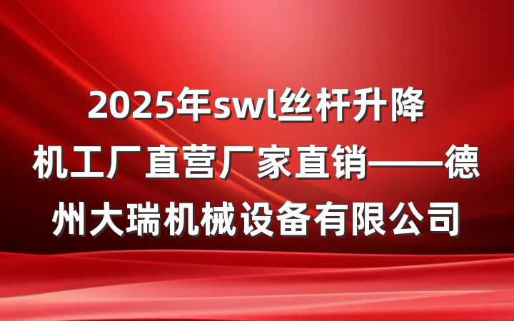 2025年swl丝杆升降机工厂直营厂家直销——德州大瑞机械设备有限公司