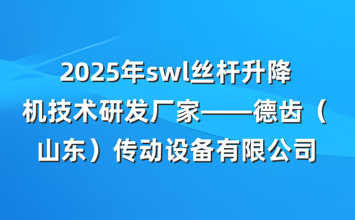 2025年swl丝杆升降机技术研发厂家——德齿（山东）传动设备有限公司