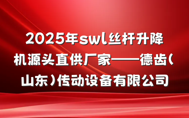 2025年swl丝杆升降机源头直供厂家——德齿(山东)传动设备有限公司