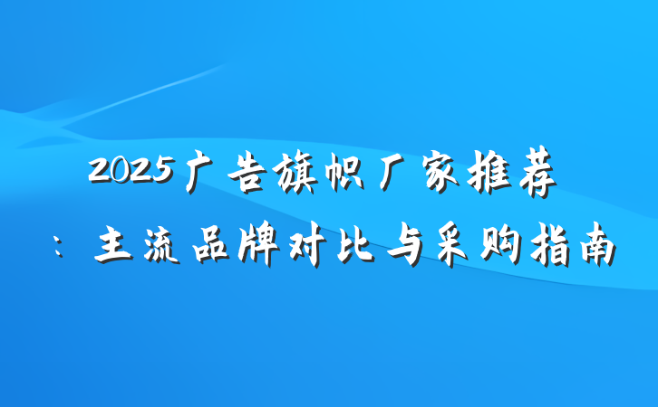 2025广告旗帜厂家推荐：主流品牌对比与采购指南