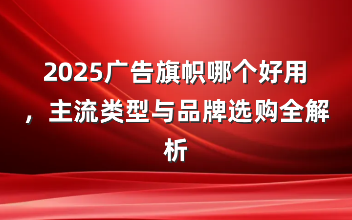 2025广告旗帜哪个好用,主流类型与品牌选购全解析