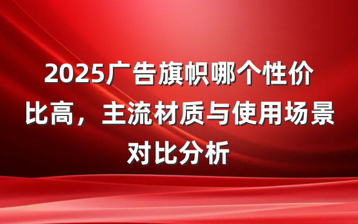 2025广告旗帜哪个性价比高，主流材质与使用场景对比分析
