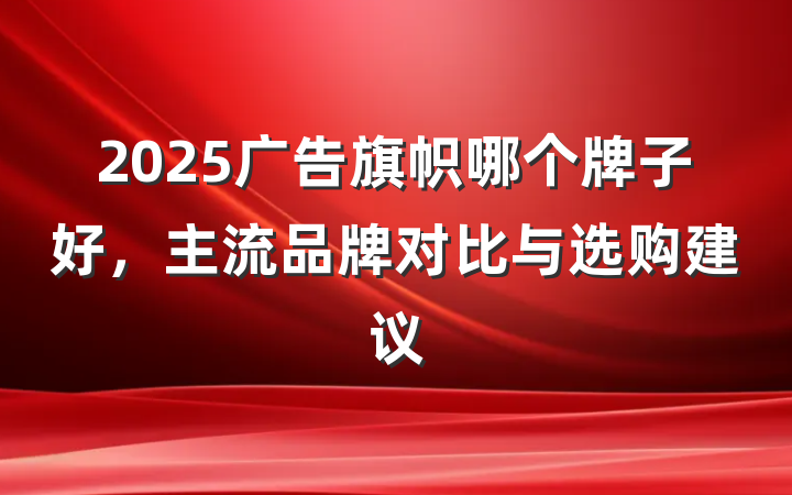 2025广告旗帜哪个牌子好,主流品牌对比与选购建议