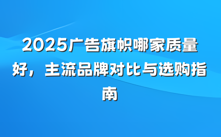 2025广告旗帜哪家质量好，主流品牌对比与选购指南