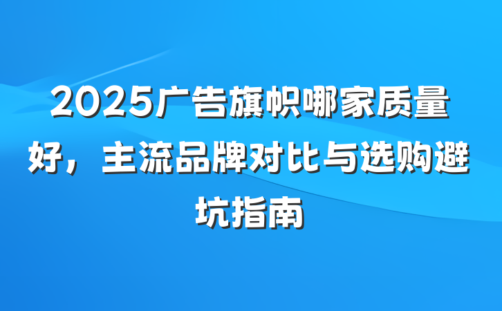 2025广告旗帜哪家质量好，主流品牌对比与选购避坑指南