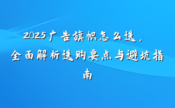 2025广告旗帜怎么选,全面解析选购要点与避坑指南
