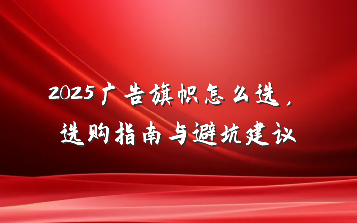 2025广告旗帜怎么选,选购指南与避坑建议