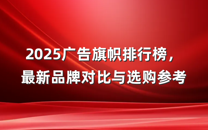 2025广告旗帜排行榜,最新品牌对比与选购参考