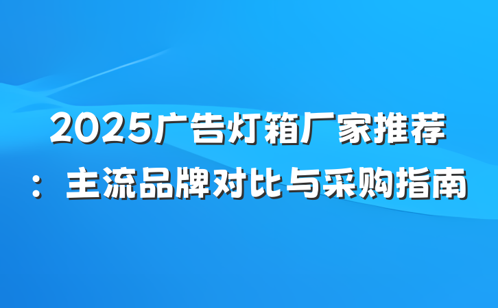 2025广告灯箱厂家推荐:主流品牌对比与采购指南