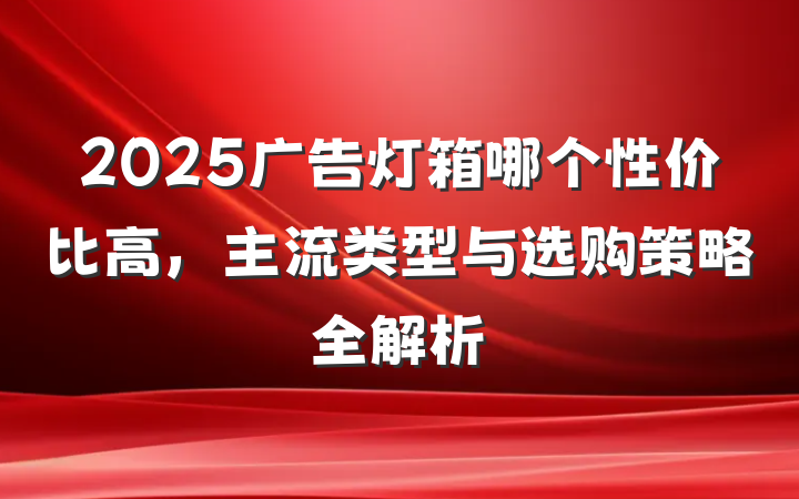 2025广告灯箱哪个性价比高，主流类型与选购策略全解析