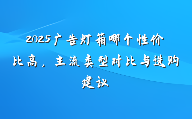 2025广告灯箱哪个性价比高,主流类型对比与选购建议