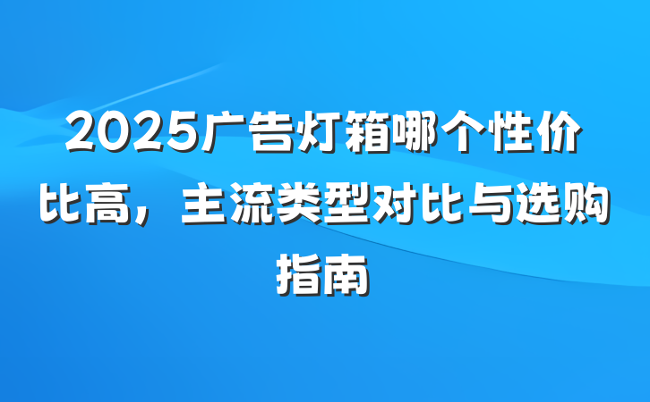 2025广告灯箱哪个性价比高,主流类型对比与选购指南