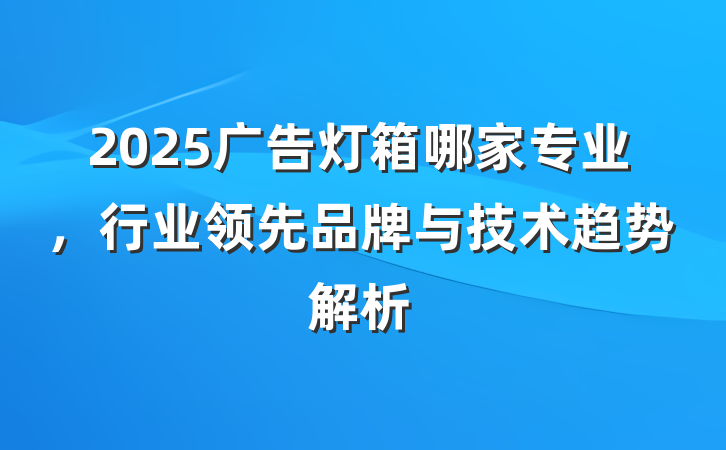 2025广告灯箱哪家专业,行业领先品牌与技术趋势解析
