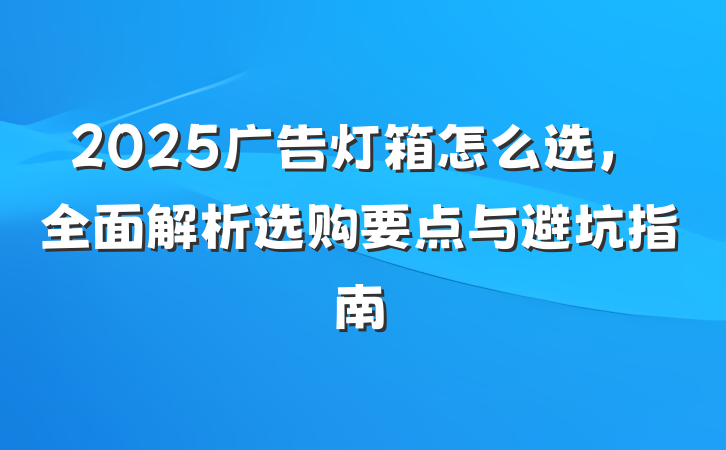 2025广告灯箱怎么选，全面解析选购要点与避坑指南