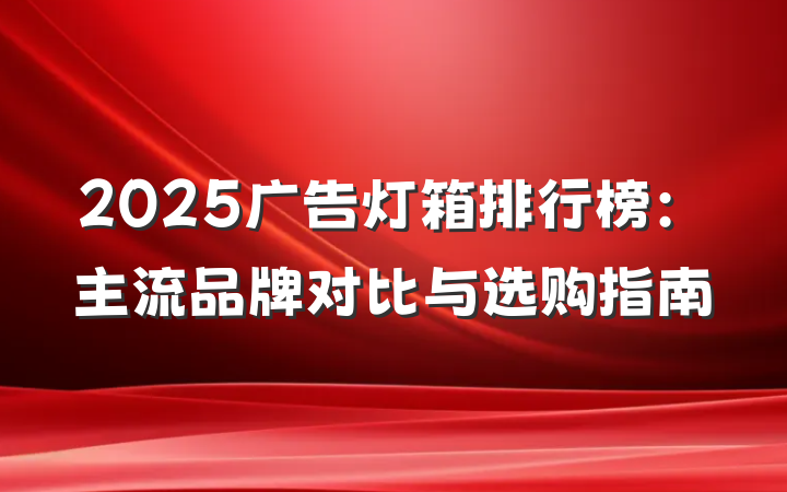 2025广告灯箱排行榜：主流品牌对比与选购指南