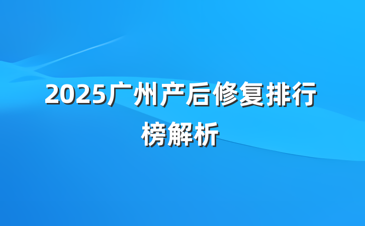 2025广州产后修复排行榜解析