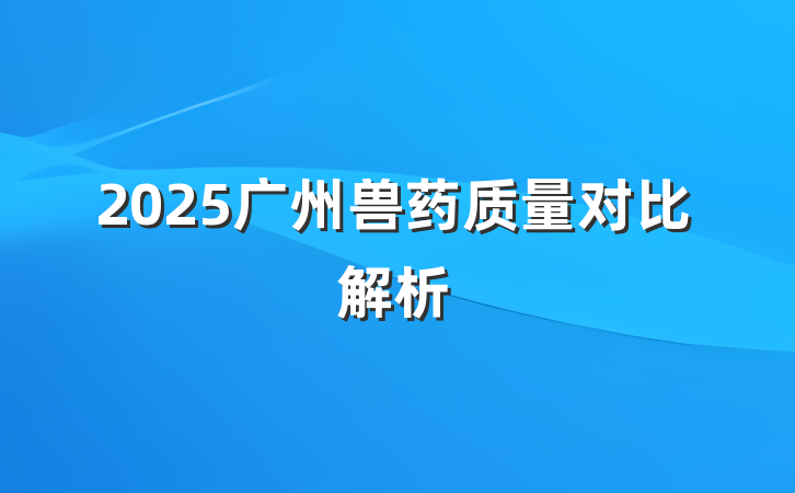 2025广州兽药质量对比解析
