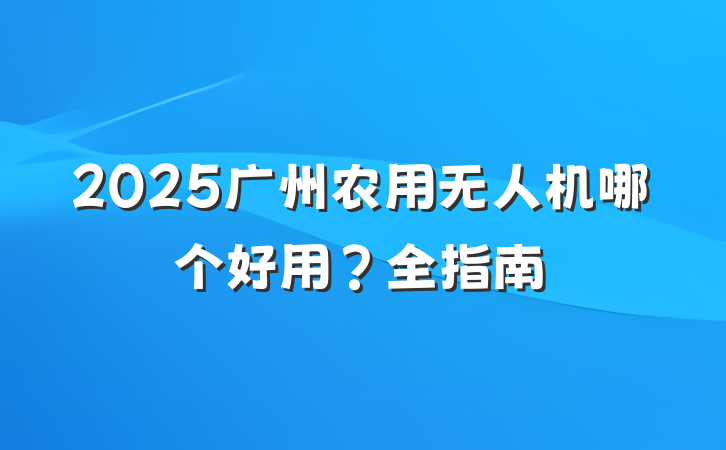 2025广州农用无人机哪个好用?全指南