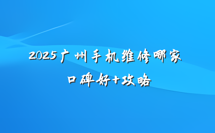 2025广州手机维修哪家口碑好 攻略