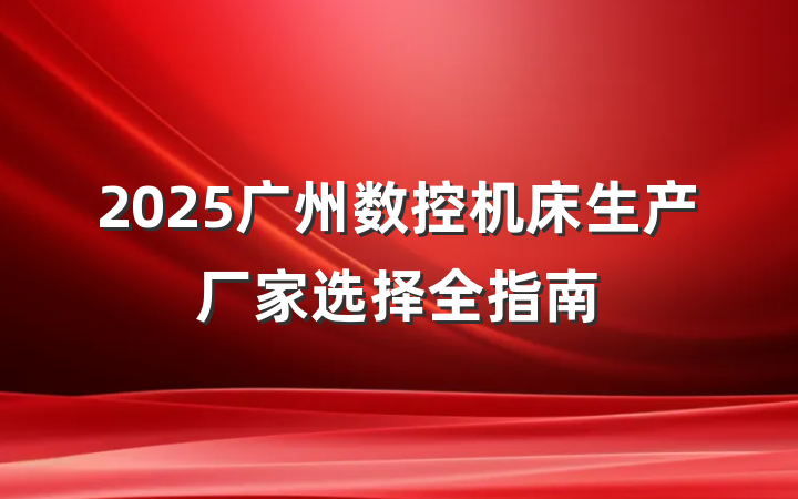 2025广州数控机床生产厂家选择全指南