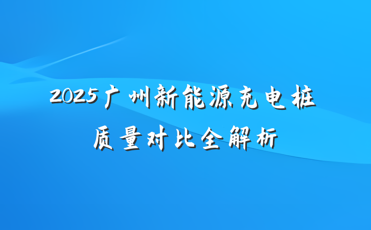 2025广州新能源充电桩质量对比全解析