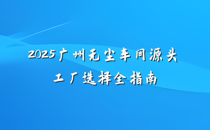 2025广州无尘车间源头工厂选择全指南