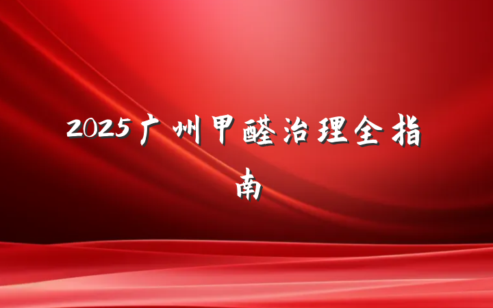 2025广州甲醛治理全指南
