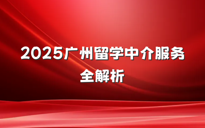 2025广州留学中介服务全解析