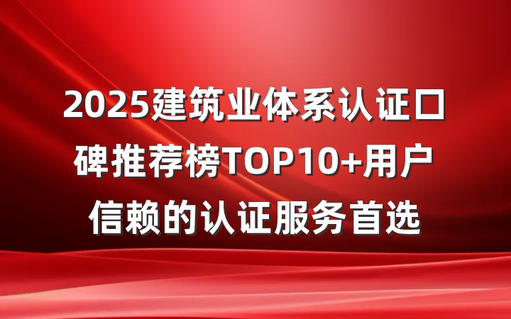 2025建筑业体系认证口碑推荐榜TOP10 用户信赖的认证服务首选