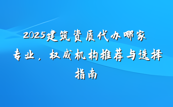 2025建筑资质代办哪家专业，权威机构推荐与选择指南