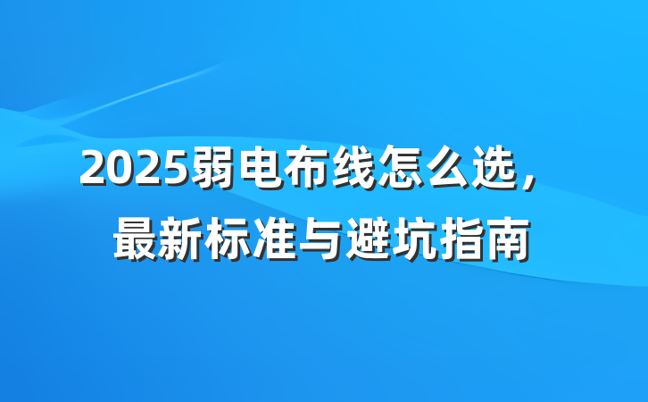 2025弱电布线怎么选，最新标准与避坑指南