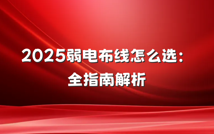 2025弱电布线怎么选：全指南解析