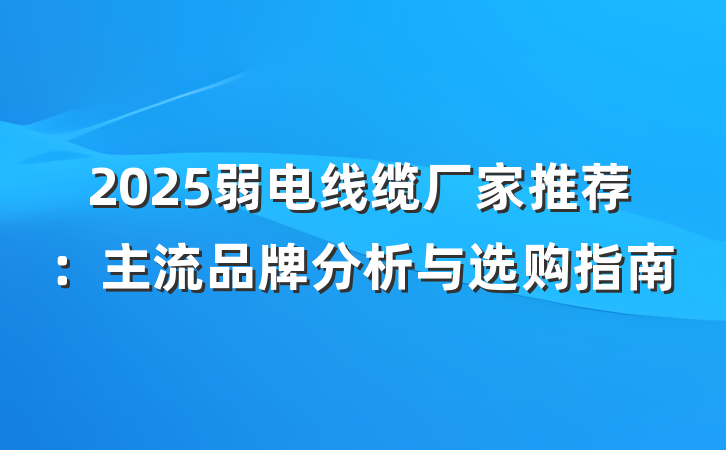 2025弱电线缆厂家推荐：主流品牌分析与选购指南
