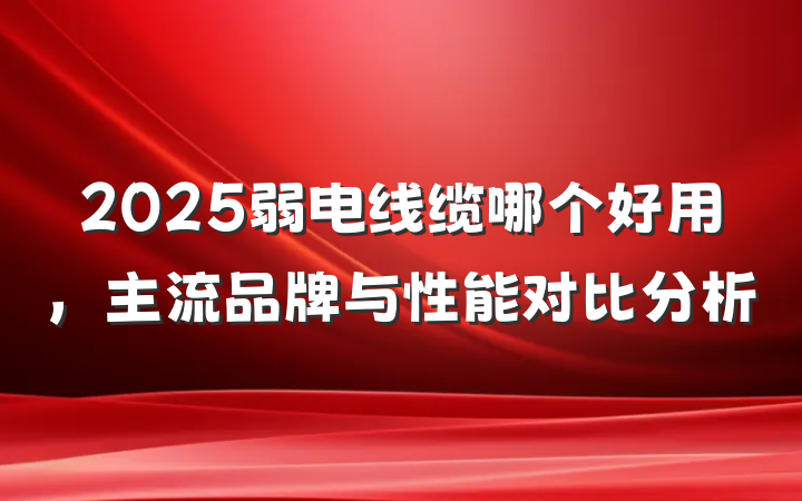2025弱电线缆哪个好用,主流品牌与性能对比分析