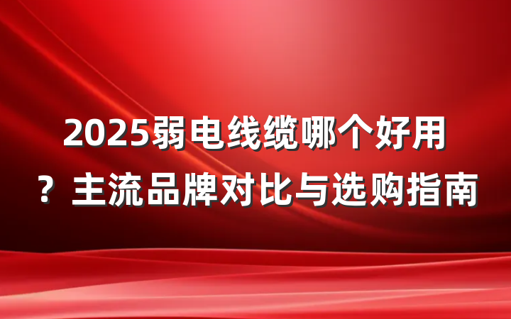 2025弱电线缆哪个好用?主流品牌对比与选购指南