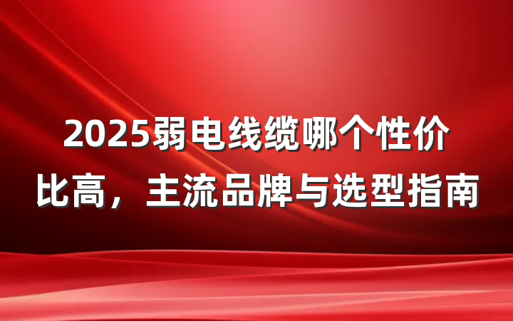 2025弱电线缆哪个性价比高，主流品牌与选型指南