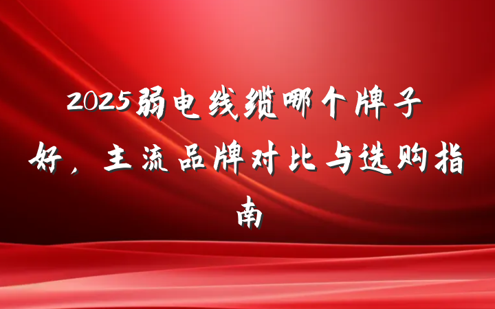 2025弱电线缆哪个牌子好,主流品牌对比与选购指南