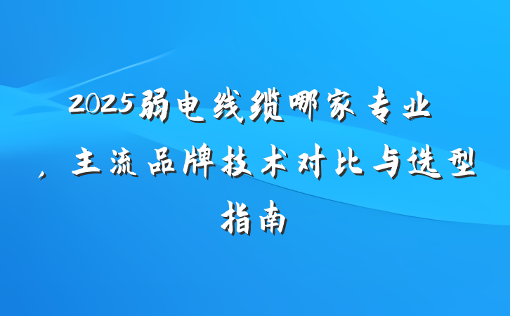 2025弱电线缆哪家专业,主流品牌技术对比与选型指南