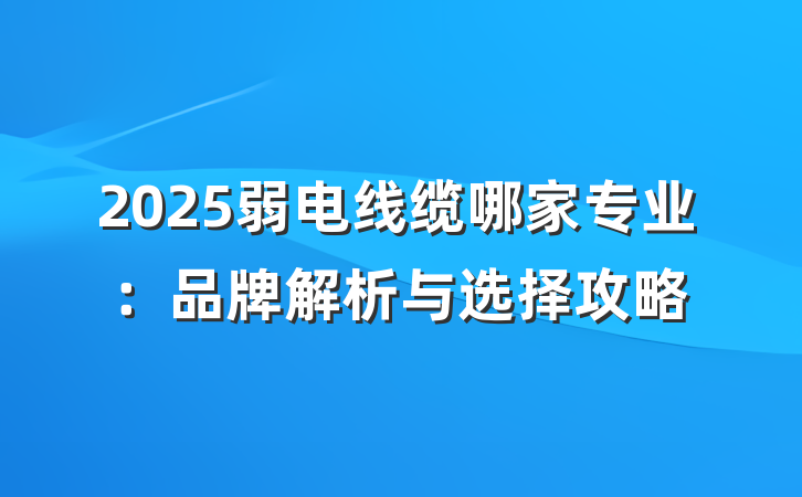 2025弱电线缆哪家专业:品牌解析与选择攻略
