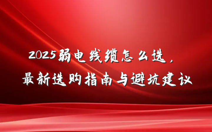 2025弱电线缆怎么选,最新选购指南与避坑建议