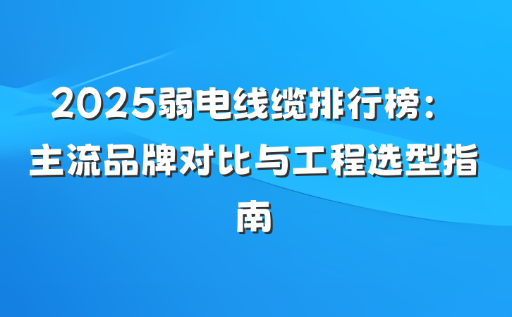 2025弱电线缆排行榜：主流品牌对比与工程选型指南
