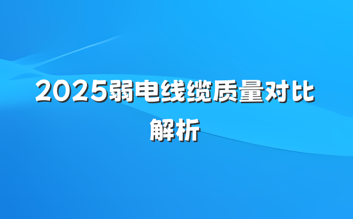 2025弱电线缆质量对比解析