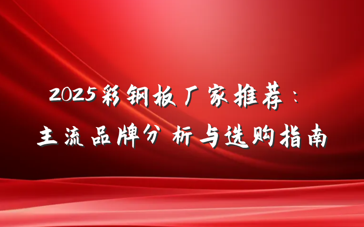 2025彩钢板厂家推荐:主流品牌分析与选购指南