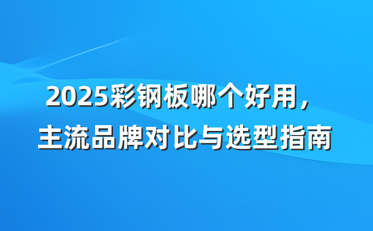 2025彩钢板哪个好用，主流品牌对比与选型指南