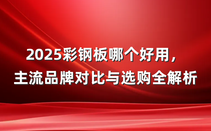 2025彩钢板哪个好用,主流品牌对比与选购全解析