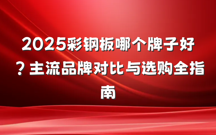 2025彩钢板哪个牌子好？主流品牌对比与选购全指南