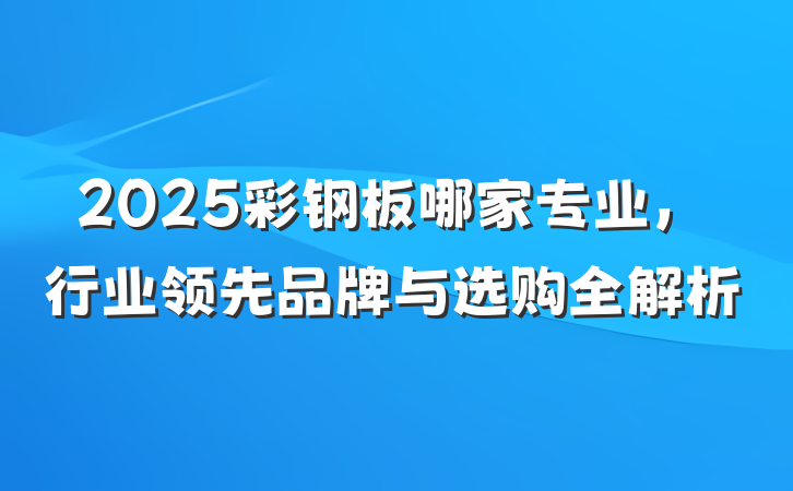 2025彩钢板哪家专业,行业领先品牌与选购全解析