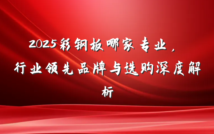 2025彩钢板哪家专业，行业领先品牌与选购深度解析