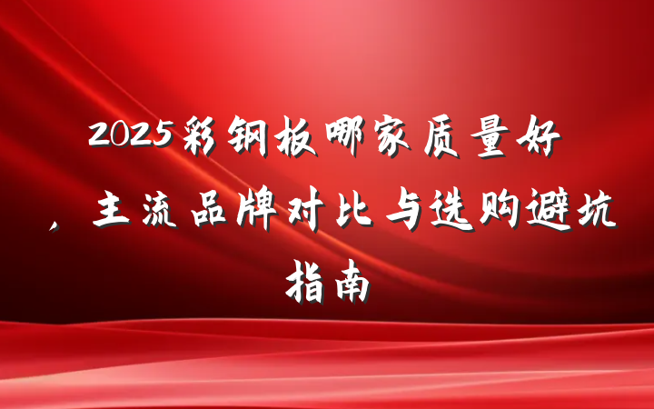 2025彩钢板哪家质量好,主流品牌对比与选购避坑指南