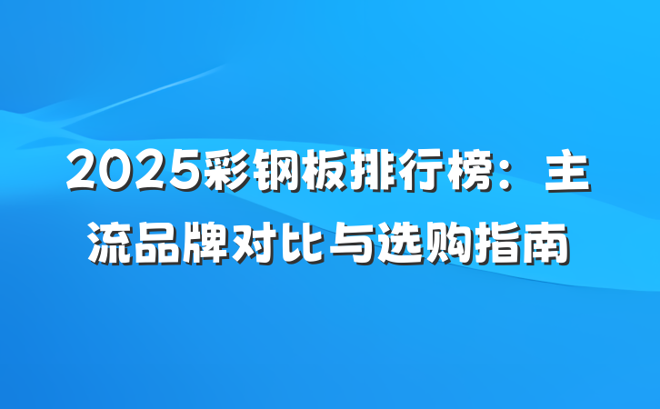 2025彩钢板排行榜:主流品牌对比与选购指南